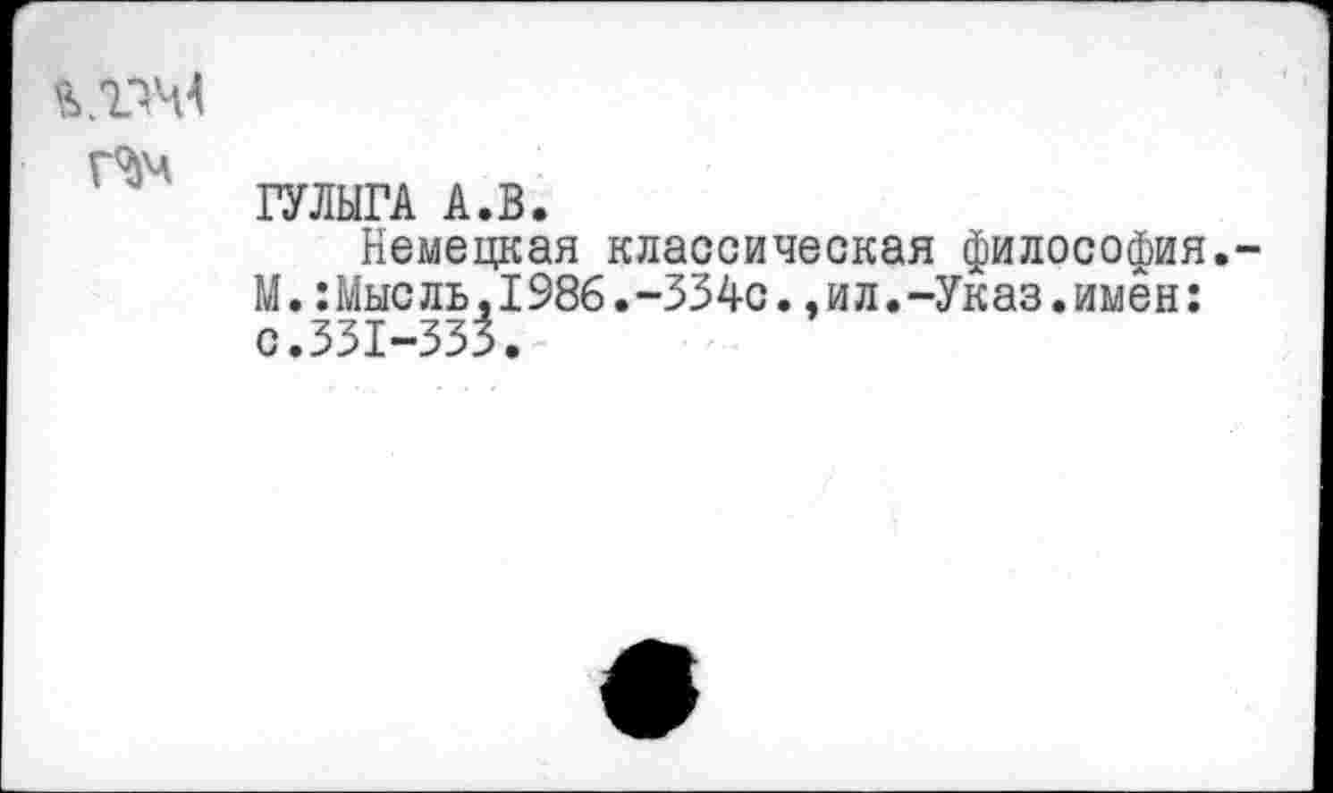 ﻿ГУЛЫГА А.В.
Немецкая классическая философия.-М.:Мысль,1986.-334с.,ил.-Указ.имён: с.331-333.